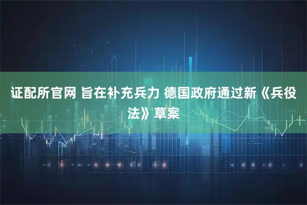 证配所官网 旨在补充兵力 德国政府通过新《兵役法》草案