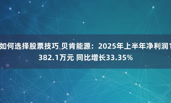 如何选择股票技巧 贝肯能源：2025年上半年净利润1382.1万元 同比增长33.35%
