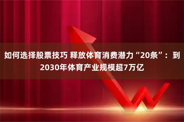 如何选择股票技巧 释放体育消费潜力“20条”：到2030年体育产业规模超7万亿