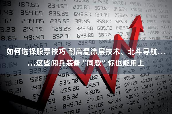 如何选择股票技巧 耐高温涂层技术、北斗导航……这些阅兵装备“同款”你也能用上