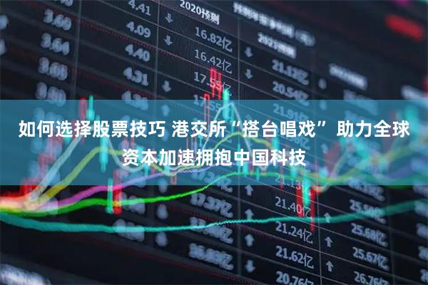 如何选择股票技巧 港交所“搭台唱戏” 助力全球资本加速拥抱中国科技