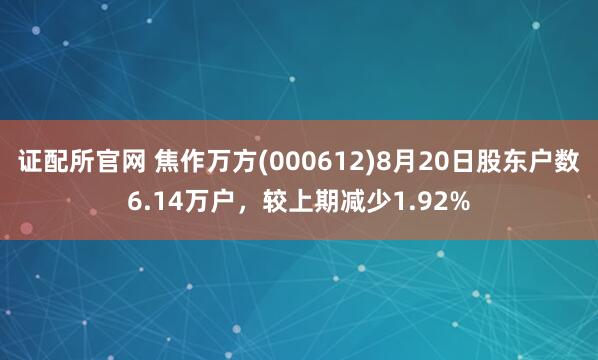 证配所官网 焦作万方(000612)8月20日股东户数6.14万户，较上期减少1.92%