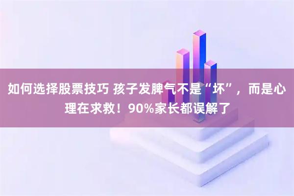 如何选择股票技巧 孩子发脾气不是“坏”，而是心理在求救！90%家长都误解了