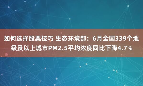 如何选择股票技巧 生态环境部：6月全国339个地级及以上城市PM2.5平均浓度同比下降4.7%