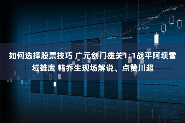 如何选择股票技巧 广元剑门雄关1:1战平阿坝雪域雄鹰 韩乔生现场解说、点赞川超