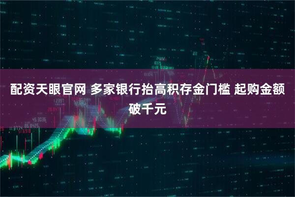 配资天眼官网 多家银行抬高积存金门槛 起购金额破千元