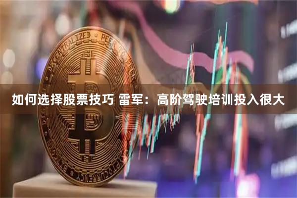 如何选择股票技巧 雷军：高阶驾驶培训投入很大