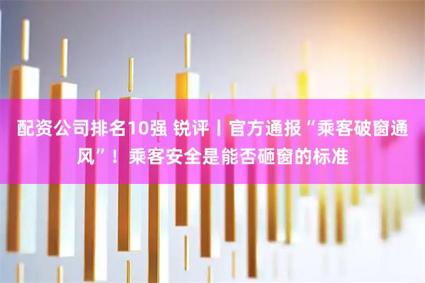 配资公司排名10强 锐评丨官方通报“乘客破窗通风”！乘客安全是能否砸窗的标准