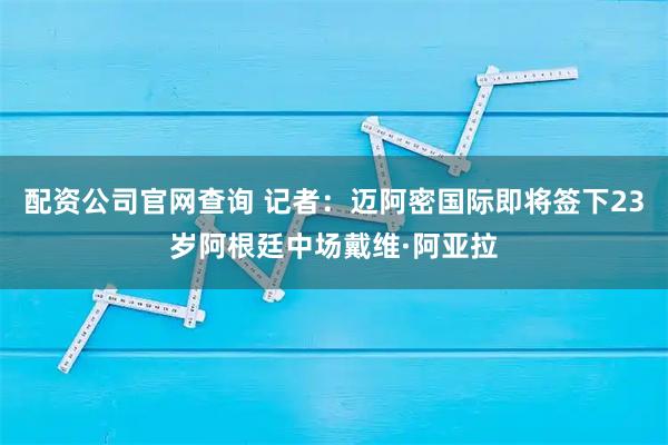 配资公司官网查询 记者：迈阿密国际即将签下23岁阿根廷中场戴维·阿亚拉