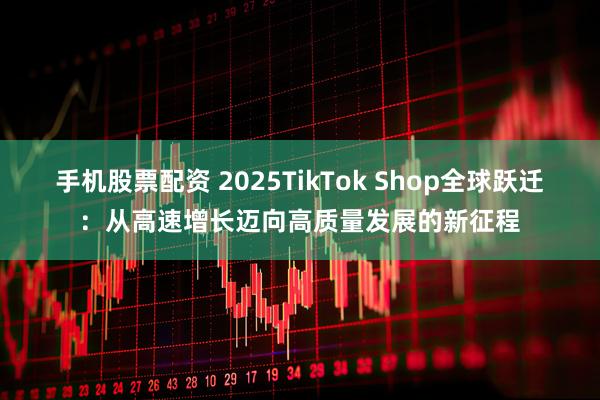 手机股票配资 2025TikTok Shop全球跃迁：从高速增长迈向高质量发展的新征程