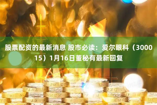 股票配资的最新消息 股市必读：爱尔眼科（300015）1月16日董秘有最新回复