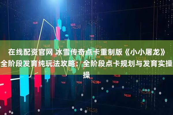 在线配资官网 冰雪传奇点卡重制版《小小屠龙》全阶段发育纯玩法攻略：全阶段点卡规划与发育实操