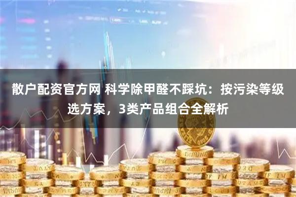 散户配资官方网 科学除甲醛不踩坑：按污染等级选方案，3类产品组合全解析