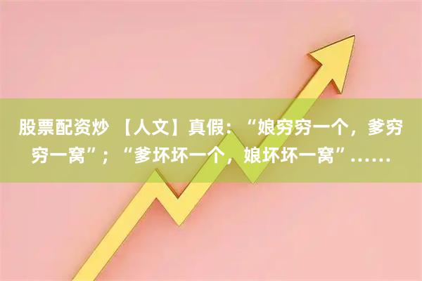 股票配资炒 【人文】真假：“娘穷穷一个，爹穷穷一窝”；“爹坏坏一个，娘坏坏一窝”……