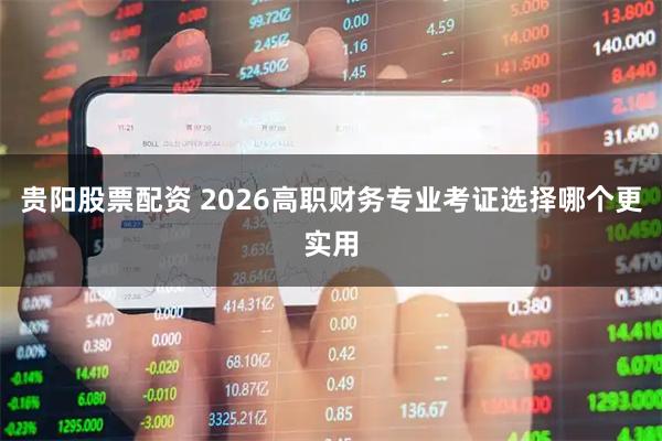 贵阳股票配资 2026高职财务专业考证选择哪个更实用