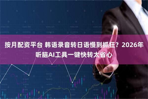 按月配资平台 韩语录音转日语慢到抓狂？2026年听脑AI工具一键快转太省心
