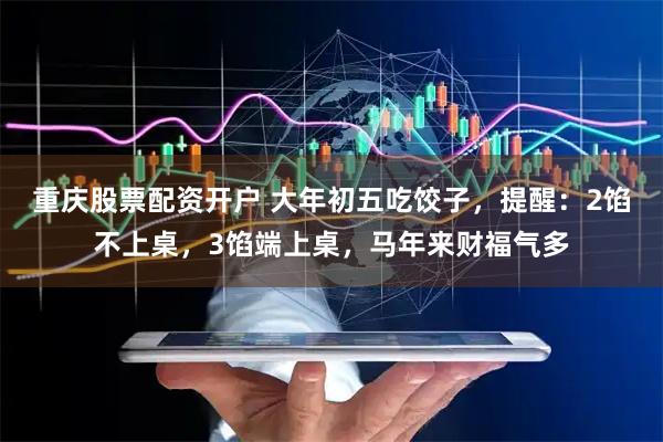 重庆股票配资开户 大年初五吃饺子，提醒：2馅不上桌，3馅端上桌，马年来财福气多