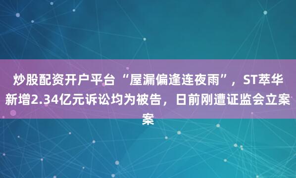 炒股配资开户平台 “屋漏偏逢连夜雨”，ST萃华新增2.34亿元诉讼均为被告，日前刚遭证监会立案
