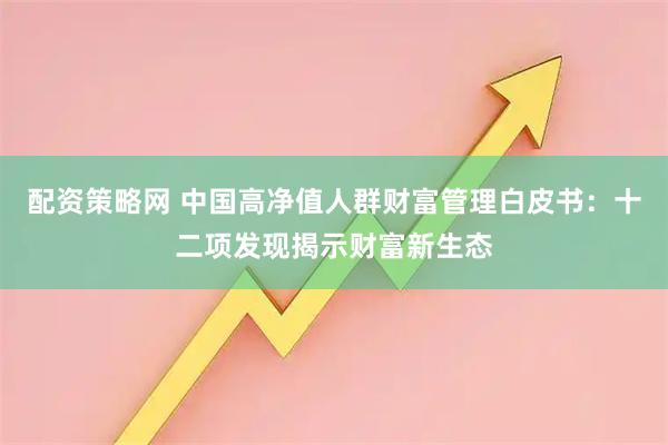 配资策略网 中国高净值人群财富管理白皮书：十二项发现揭示财富新生态