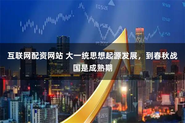 互联网配资网站 大一统思想起源发展，到春秋战国是成熟期