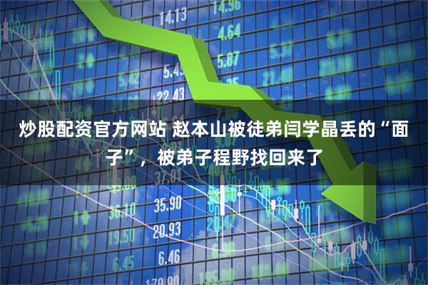 炒股配资官方网站 赵本山被徒弟闫学晶丢的“面子”，被弟子程野找回来了