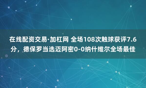 在线配资交易·加杠网 全场108次触球获评7.6分，德保罗当选迈阿密0-0纳什维尔全场最佳