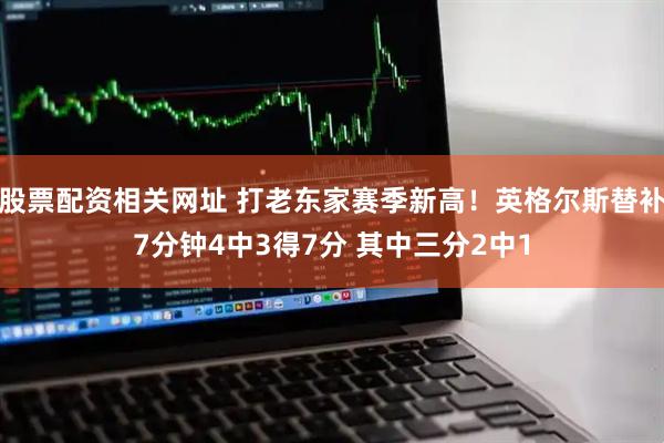 股票配资相关网址 打老东家赛季新高！英格尔斯替补7分钟4中3得7分 其中三分2中1