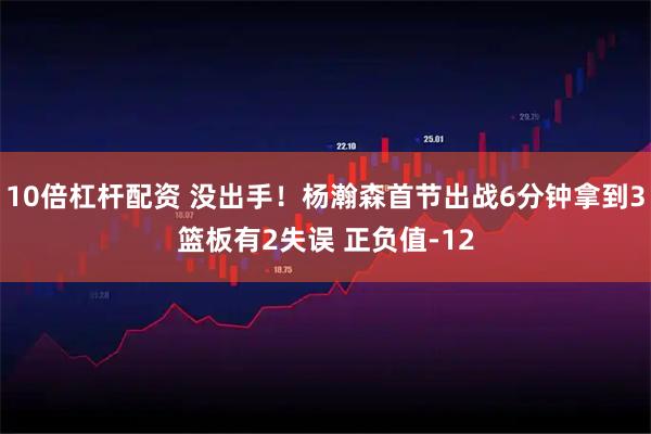 10倍杠杆配资 没出手！杨瀚森首节出战6分钟拿到3篮板有2失误 正负值-12