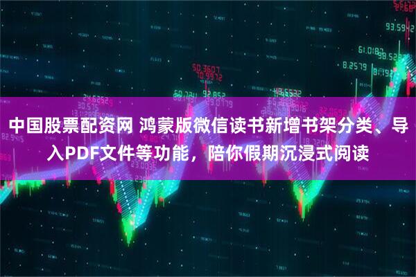 中国股票配资网 鸿蒙版微信读书新增书架分类、导入PDF文件等功能，陪你假期沉浸式阅读
